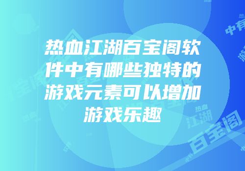 热血江湖百宝阁软件中有哪些独特的游戏元素可以增加游戏乐趣