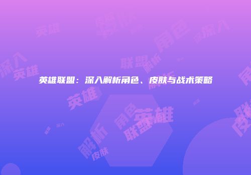 英雄联盟：深入解析角色、皮肤与战术策略