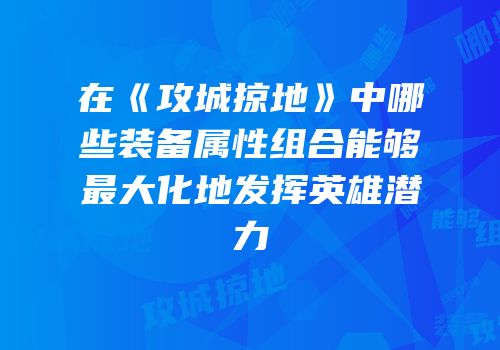在《攻城掠地》中哪些装备属性组合能够最大化地发挥英雄潜力