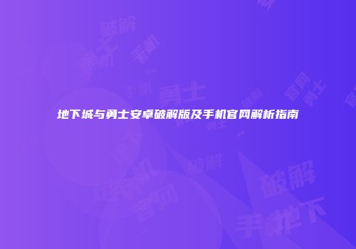 地下城与勇士安卓破解版及手机官网解析指南