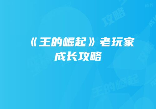 《王的崛起》老玩家成长攻略