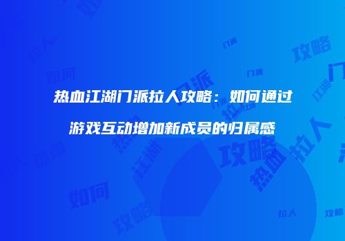 热血江湖门派拉人攻略：如何通过游戏互动增加新成员的归属感