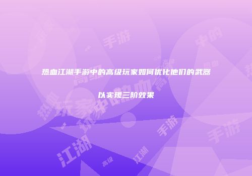 热血江湖手游中的高级玩家如何优化他们的武器以实现三阶效果
