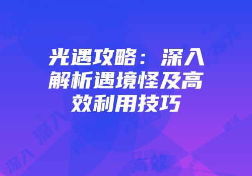 光遇攻略：深入解析遇境怪及高效利用技巧