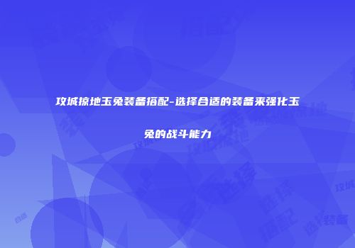 攻城掠地玉兔装备搭配-选择合适的装备来强化玉兔的战斗能力
