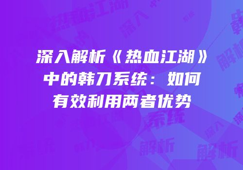 深入解析《热血江湖》中的韩刀系统:如何有效利用两者优势