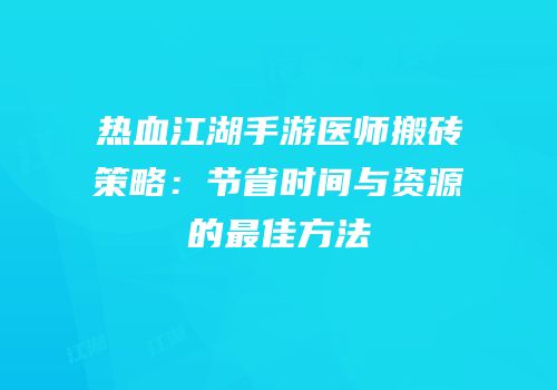 热血江湖手游医师搬砖策略：节省时间与资源的最佳方法
