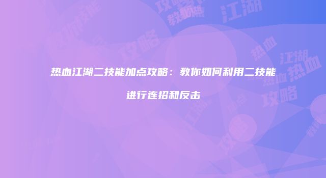 热血江湖二技能加点攻略：教你如何利用二技能进行连招和反击