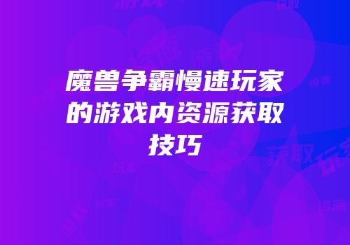 魔兽争霸慢速玩家的游戏内资源获取技巧