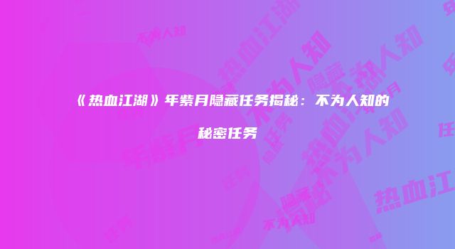 《热血江湖》年紫月隐藏任务揭秘：不为人知的秘密任务