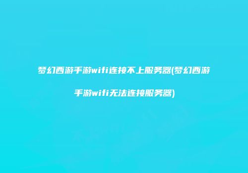 梦幻西游手游wifi连接不上服务器(梦幻西游手游wifi无法连接服务器)