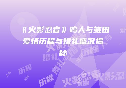 《火影忍者》鸣人与雏田爱情历程与婚礼盛况揭秘