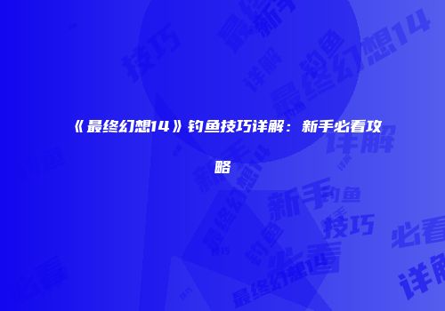 《最终幻想14》钓鱼技巧详解：新手必看攻略