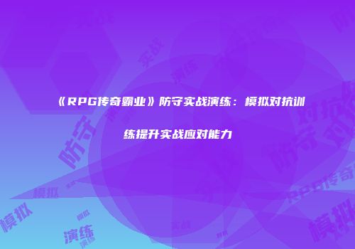 《RPG传奇霸业》防守实战演练：模拟对抗训练提升实战应对能力