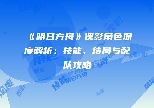《明日方舟》傀影角色深度解析：技能、结局与配队攻略