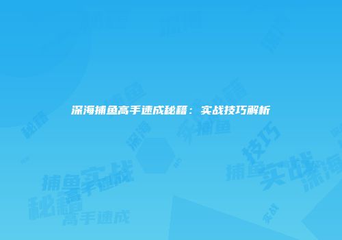 深海捕鱼高手速成秘籍：实战技巧解析