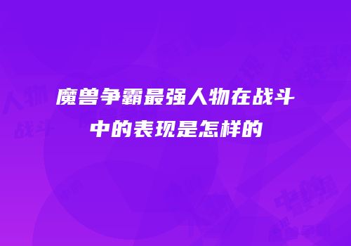 魔兽争霸最强人物在战斗中的表现是怎样的