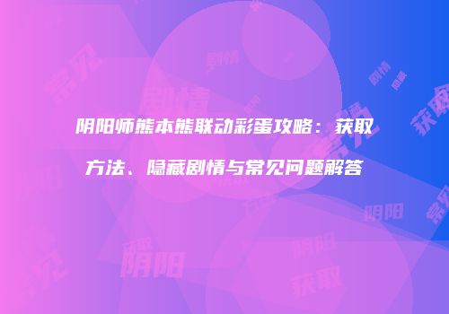 阴阳师熊本熊联动彩蛋攻略：获取方法、隐藏剧情与常见问题解答