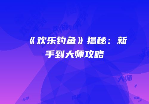 《欢乐钓鱼》揭秘：新手到大师攻略
