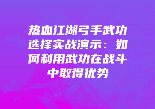 热血江湖弓手武功选择实战演示：如何利用武功在战斗中取得优势