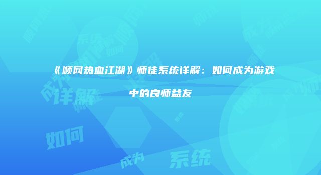 《顺网热血江湖》师徒系统详解：如何成为游戏中的良师益友