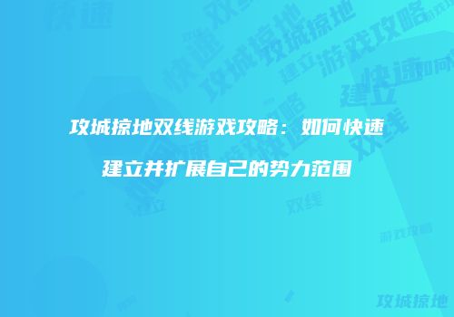 攻城掠地双线游戏攻略：如何快速建立并扩展自己的势力范围