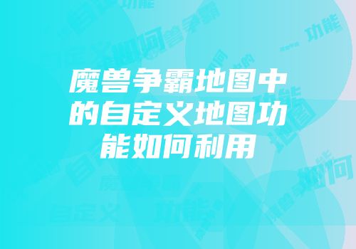 魔兽争霸地图中的自定义地图功能如何利用