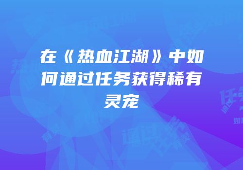 在《热血江湖》中如何通过任务获得稀有灵宠