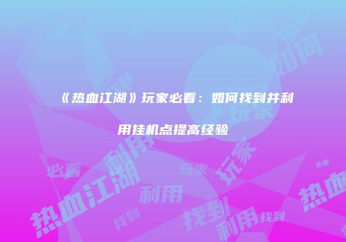 《热血江湖》玩家必看:如何找到并利用挂机点提高经验
