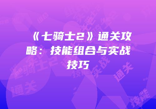 《七骑士2》通关攻略：技能组合与实战技巧
