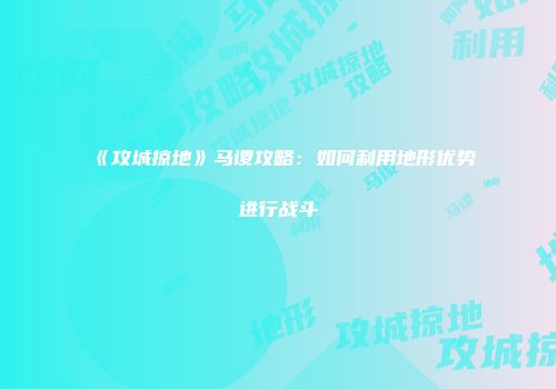 《攻城掠地》马谡攻略：如何利用地形优势进行战斗