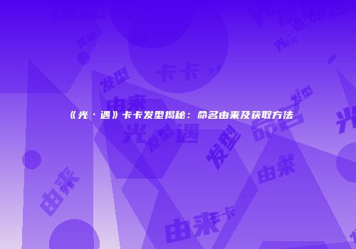 《光·遇》卡卡发型揭秘：命名由来及获取方法
