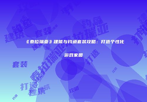 《泰拉瑞亚》建筑与钓鱼套装攻略：打造个性化游戏家园