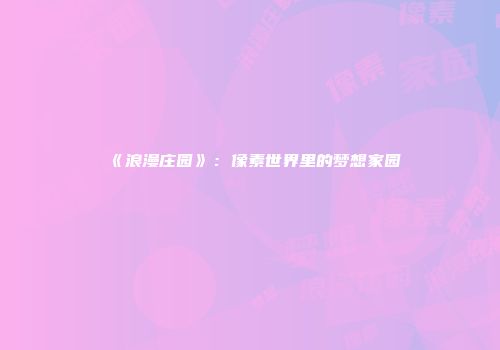 《浪漫庄园》：像素世界里的梦想家园