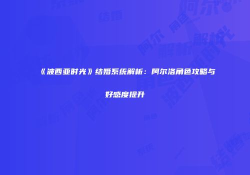 《波西亚时光》结婚系统解析：阿尔洛角色攻略与好感度提升