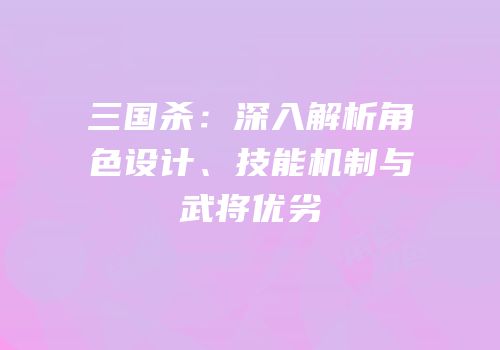 三国杀：深入解析角色设计、技能机制与武将优劣