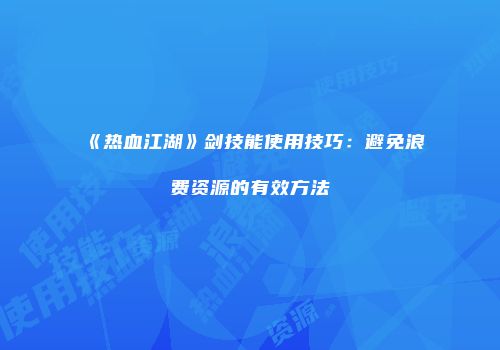 《热血江湖》剑技能使用技巧：避免浪费资源的有效方法