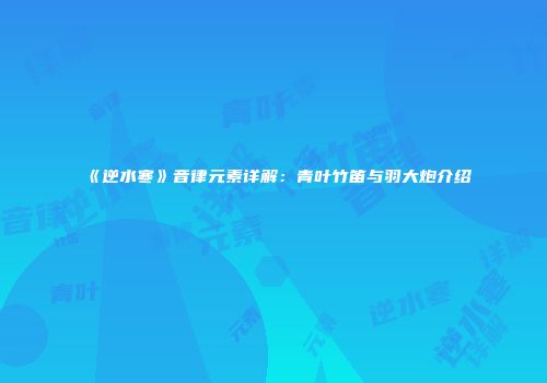 《逆水寒》音律元素详解：青叶竹笛与羽大炮介绍