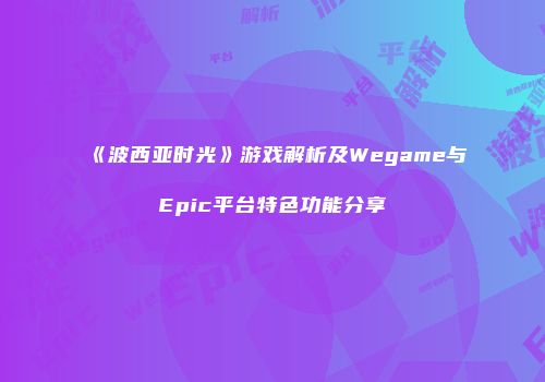 《波西亚时光》游戏解析及Wegame与Epic平台特色功能分享