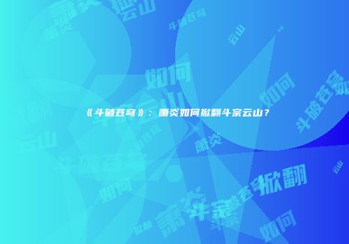 《斗破苍穹》：萧炎如何掀翻斗宗云山？