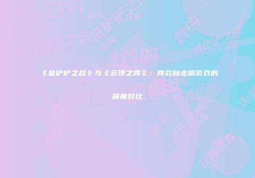 《金铲铲之战》与《云顶之弈》：两款自走棋游戏的深度对比
