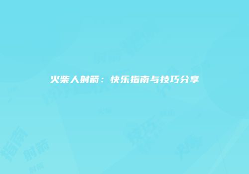 火柴人射箭：快乐指南与技巧分享