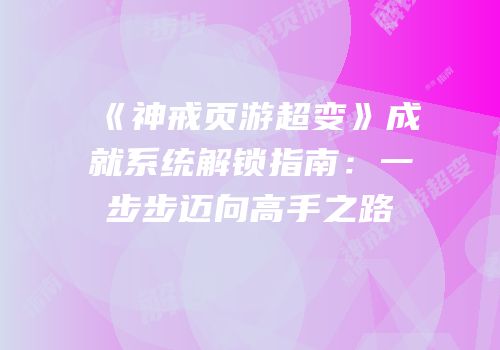 《神戒页游超变》成就系统解锁指南：一步步迈向高手之路