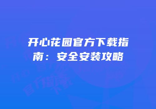 开心花园官方下载指南:安全安装攻略