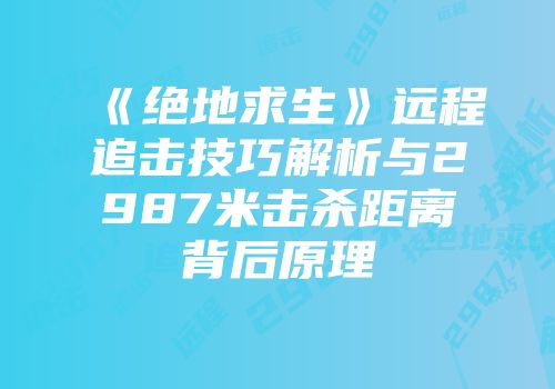 《绝地求生》远程追击技巧解析与2987米击杀距离背后原理