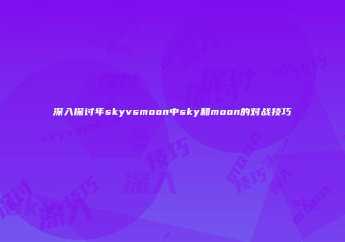 深入探讨年skyvsmoon中sky和moon的对战技巧