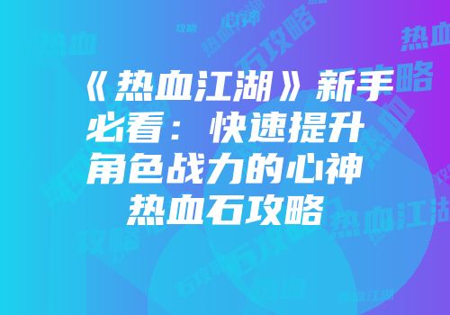 《热血江湖》新手必看：快速提升角色战力的心神热血石攻略