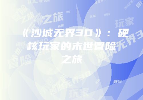 《沙城无界3D》：硬核玩家的末世冒险之旅
