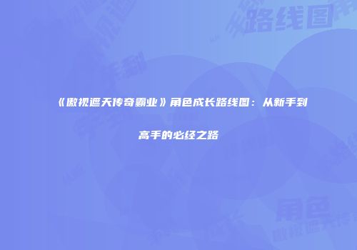 《傲视遮天传奇霸业》角色成长路线图：从新手到高手的必经之路