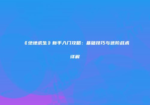 《绝地求生》新手入门攻略：基础技巧与进阶战术详解